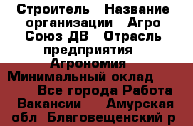 Строитель › Название организации ­ Агро-Союз ДВ › Отрасль предприятия ­ Агрономия › Минимальный оклад ­ 50 000 - Все города Работа » Вакансии   . Амурская обл.,Благовещенский р-н